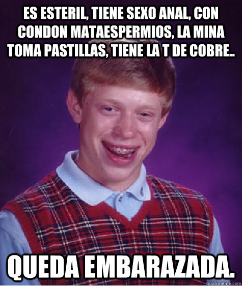 Es esteril, tiene sexo anal, con condon mataespermios, la mina toma pastillas, tiene la T de cobre.. QUEDA EMBARAZADA.  Bad Luck Brian