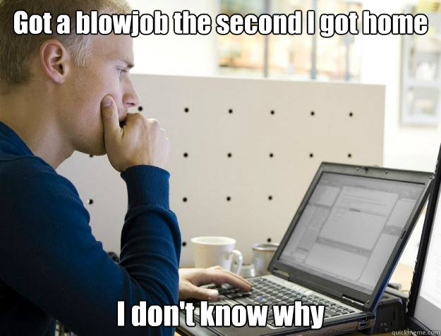 Got a blowjob the second I got home I don't know why  Programmer