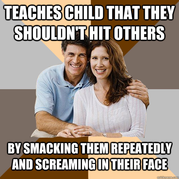 Teaches child that they shouldn't hit others by smacking them repeatedly and screaming in their face  Scumbag Parents