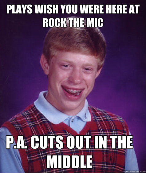 plays wish you were here at rock the mic p.a. cuts out in the middle  Bad Luck Brian