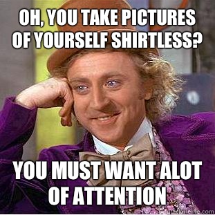 Oh, you take pictures of yourself shirtless? You MUST want alot of attention - Oh, you take pictures of yourself shirtless? You MUST want alot of attention  Condescending Wonka