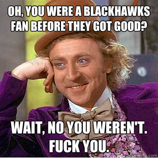 Oh, you were a blackhawks fan before they got good? wait, no you weren't. Fuck you.  Condescending Wonka