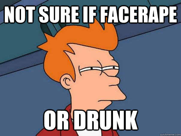 Not sure if facerape Or drunk  Futurama Fry