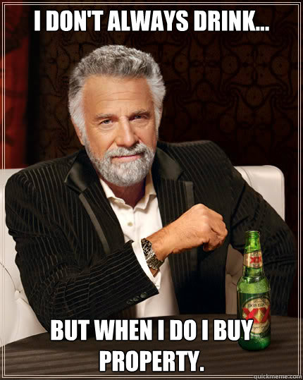 I don't always drink... but when I do I buy property.  Dos Equis man