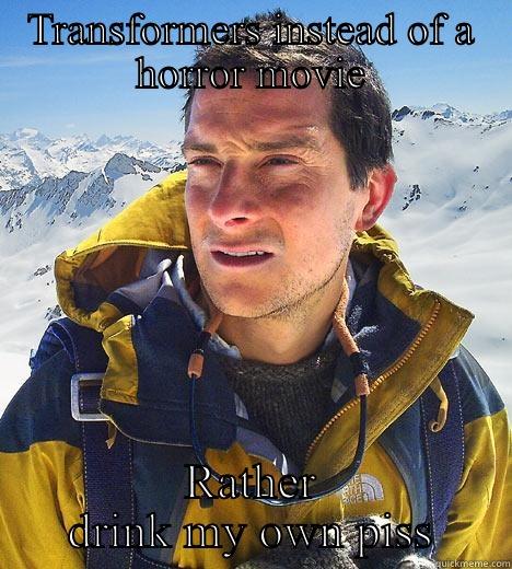 TRANSFORMERS INSTEAD OF A HORROR MOVIE RATHER DRINK MY OWN PISS Bear Grylls