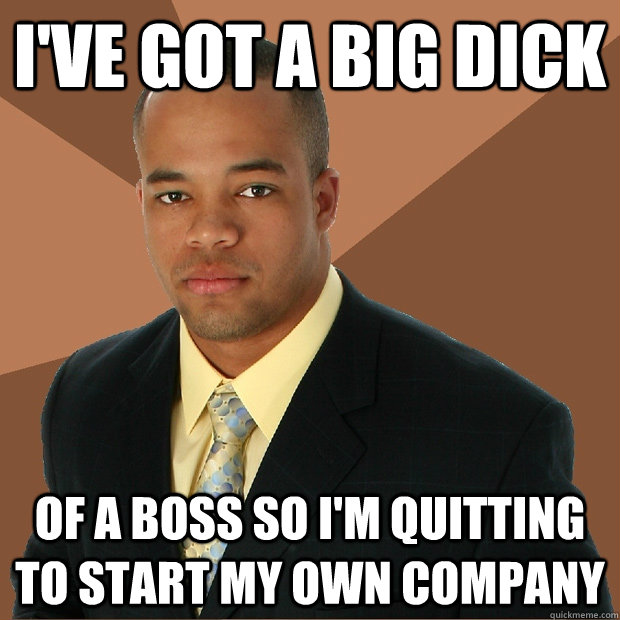 I've got a big dick of a boss so I'm quitting to start my own company  Successful Black Man