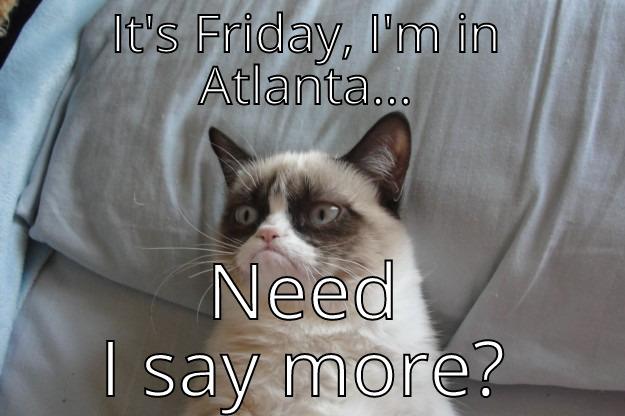 IT'S FRIDAY, I'M IN ATLANTA... NEED I SAY MORE? Grumpy Cat