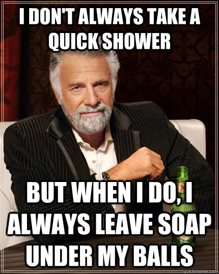 i don't always take a quick shower but when i do, i always leave soap under my balls  The Most Interesting Man In The World