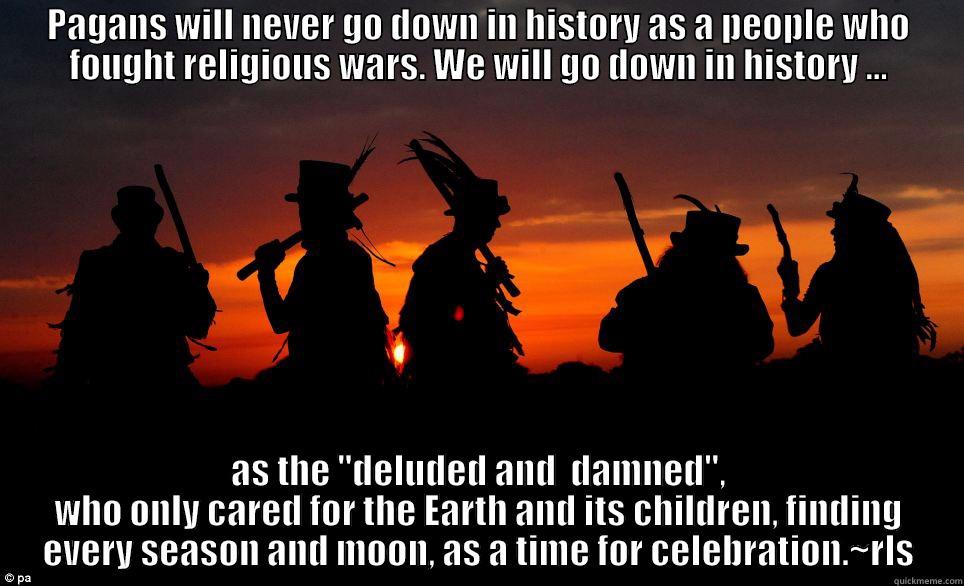 PAGANS WILL NEVER GO DOWN IN HISTORY AS A PEOPLE WHO FOUGHT RELIGIOUS WARS. WE WILL GO DOWN IN HISTORY ... AS THE 