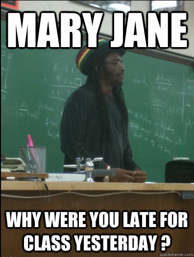 mary jane  why were you late for class yesterday ?  Rasta Science Teacher