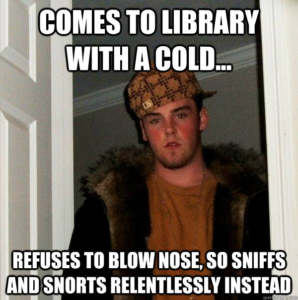 Comes to library with a cold... Refuses to blow nose, so sniffs and snorts relentlessly instead  Scumbag Steve