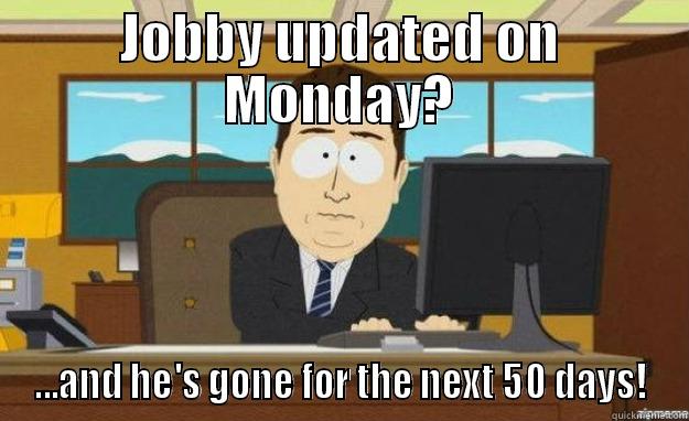 JOBBY UPDATED ON MONDAY? ...AND HE'S GONE FOR THE NEXT 50 DAYS! aaaand its gone