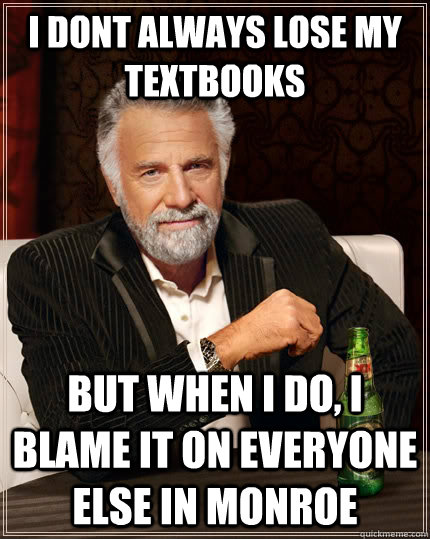 I dont always lose my textbooks but when i do, i blame it on everyone else in monroe  The Most Interesting Man In The World