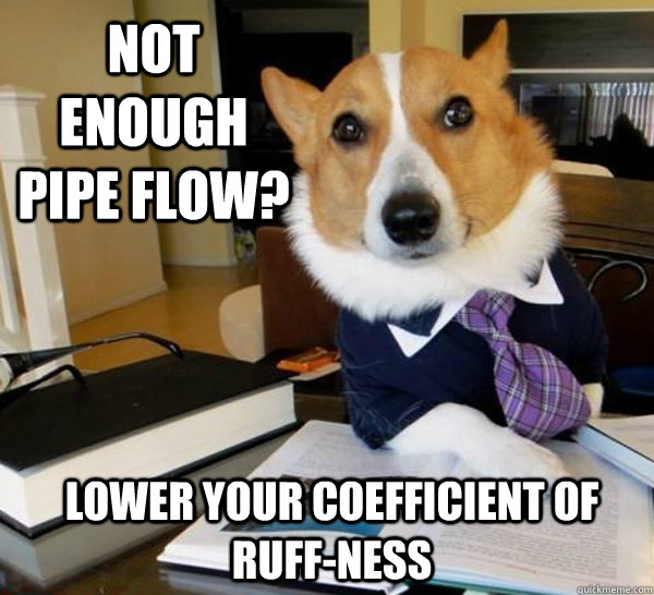 NOT ENOUGH PIPE FLOW? LOWER YOUR COEFFICIENT OF RUFF-NESS  Lawyer Dog