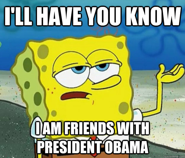 I'll have you know I am friends with president obama  Tough Spongebob