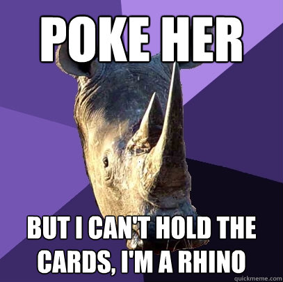 poke her but i can't hold the cards, i'm a rhino  Sexually Oblivious Rhino