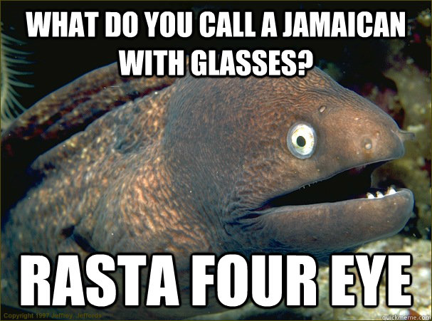 What do you call a Jamaican with glasses? RASTA FOUR EYE  Bad Joke Eel