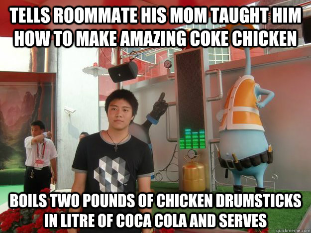 Tells roommate his mom taught him how to make amazing coke chicken Boils two pounds of chicken drumsticks in litre of coca cola and serves - Tells roommate his mom taught him how to make amazing coke chicken Boils two pounds of chicken drumsticks in litre of coca cola and serves  jackworldproblems