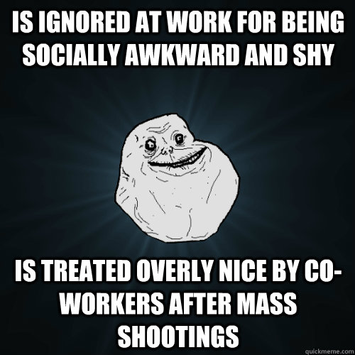 Is ignored at work for being socially awkward and shy is treated overly nice by co-workers after mass shootings  