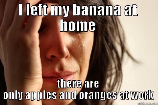 I LEFT MY BANANA AT HOME THERE ARE ONLY APPLES AND ORANGES AT WORK First World Problems