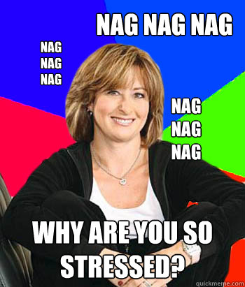 NAG
NAG
NAG WHY ARE YOU SO STRESSED? NAG NAG NAG NAG
NAG
NAG  Sheltering Suburban Mom