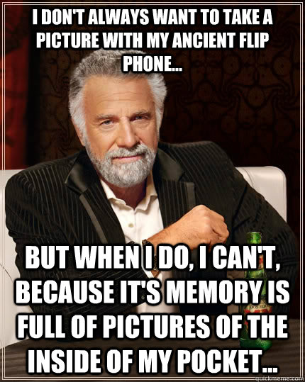 I don't always want to take a picture with my ancient flip phone... But when I do, I can't, because it's memory is full of pictures of the inside of my pocket... - I don't always want to take a picture with my ancient flip phone... But when I do, I can't, because it's memory is full of pictures of the inside of my pocket...  The Most Interesting Man In The World