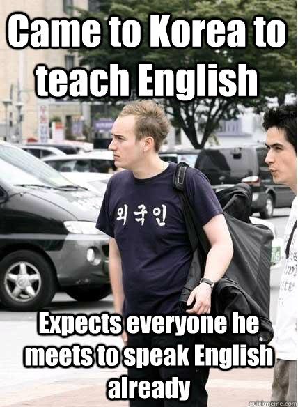 Came to Korea to teach English Expects everyone he meets to speak English already  Clueless