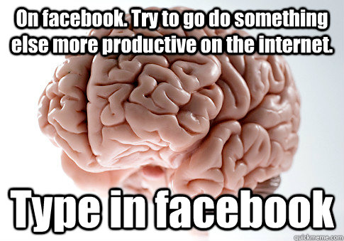 On facebook. Try to go do something else more productive on the internet. Type in facebook   Scumbag Brain