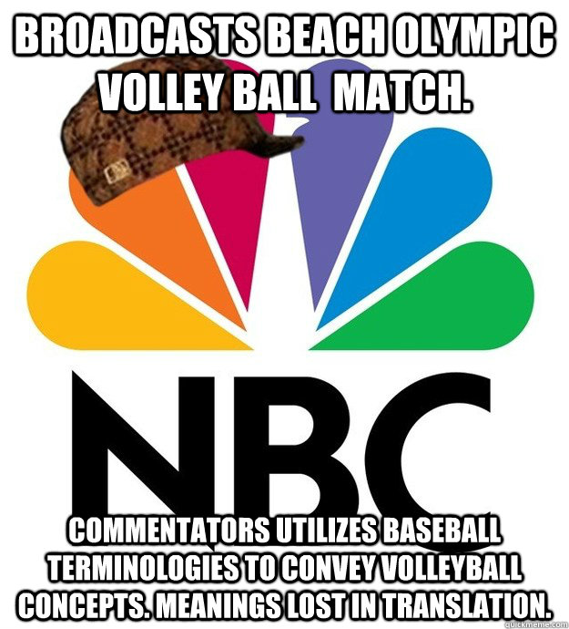 Broadcasts Beach Olympic Volley Ball  Match. Commentators utilizes baseball terminologies to convey volleyball concepts. Meanings lost in translation.  Scumbag NBC