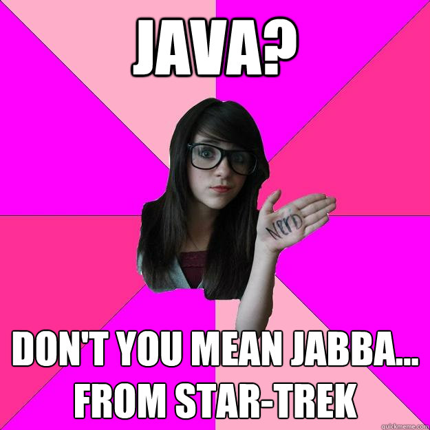 Java? Don't you mean Jabba... From star-trek  Idiot Nerd Girl