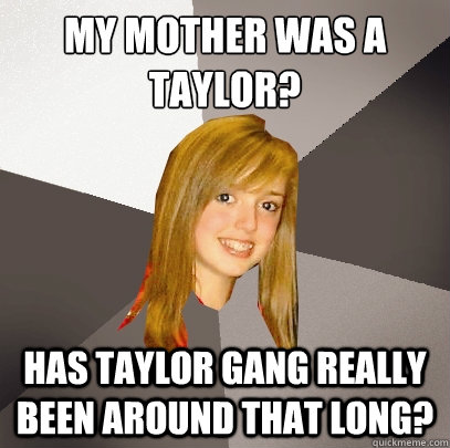 MY mother was a taylor?
 Has Taylor gang really been around that long? - MY mother was a taylor?
 Has Taylor gang really been around that long?  Musically Oblivious 8th Grader