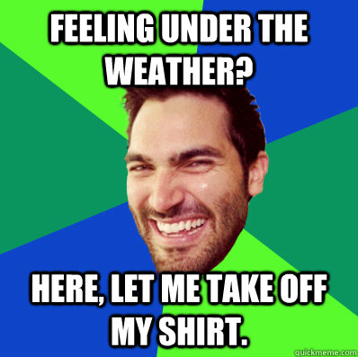 Feeling under the weather? here, let me take off my shirt. - Feeling under the weather? here, let me take off my shirt.  Trolling Hoechlin