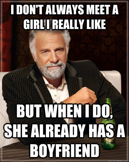 I don't always meet a girl i really like but when I do, she already has a boyfriend  The Most Interesting Man In The World