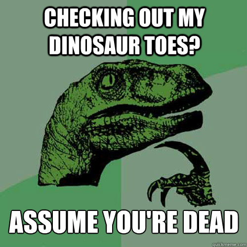 Checking out my dinosaur toes? ASSUme you're dead  Philosoraptor