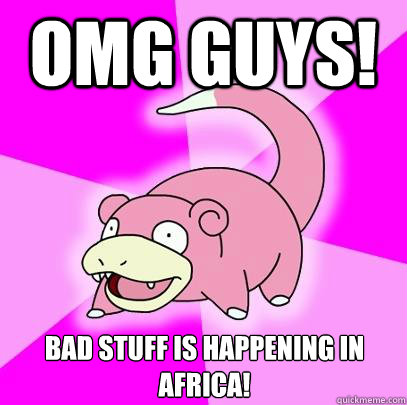 OMG guys! Bad stuff is happening in africa!  Slowpoke