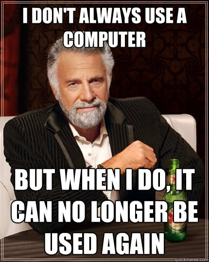 I don't always use a computer But when I do, it can no longer be used again  The Most Interesting Man In The World