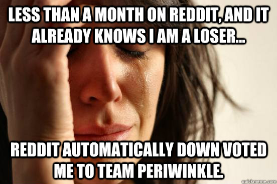 Less than a month on Reddit, and it already knows I am a loser... Reddit automatically down voted me to Team Periwinkle.   First World Problems