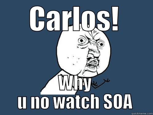your missing out - CARLOS! WHY U NO WATCH SOA Y U No