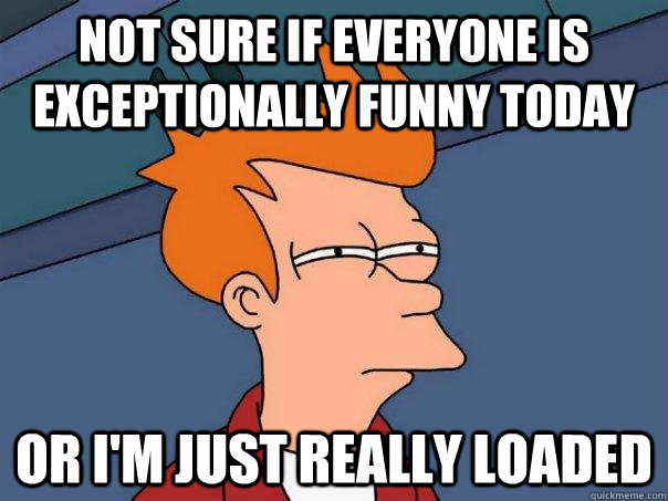 Not sure if everyone is exceptionally funny today Or I'm just really loaded - Not sure if everyone is exceptionally funny today Or I'm just really loaded  Futurama Fry