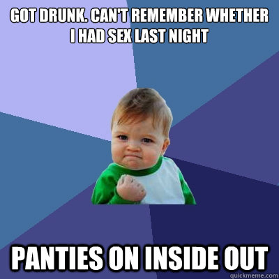 Got drunk. Can't remember whether I had sex last night panties on inside out  Success Kid