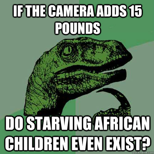 if the camera adds 15 pounds do starving african children even exist?  Philosoraptor