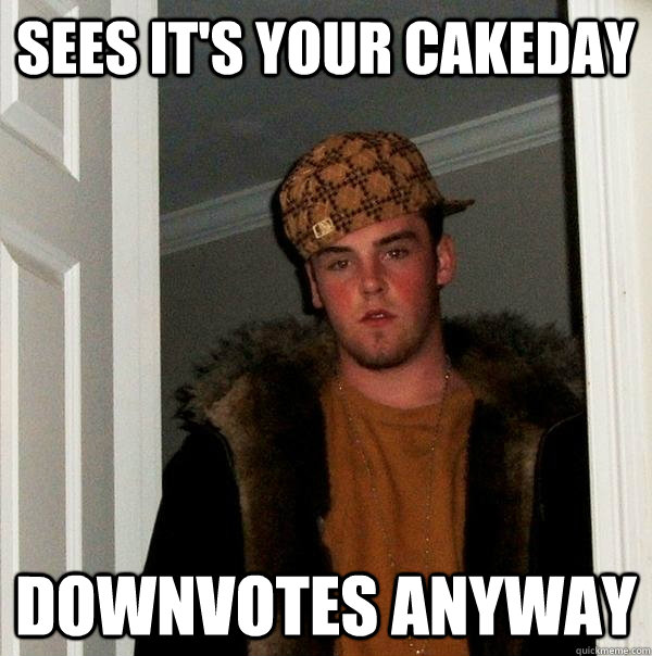 sees it's your cakeday downvotes anyway  Scumbag Steve