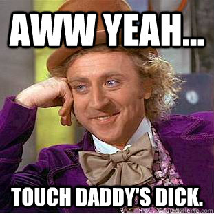 Aww Yeah... Touch Daddy's dick.  Creepy Wonka