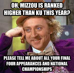 Oh, Mizzou is ranked higher than KU this year? Please tell me about all your final four appearances and national championships  Condescending Wonka