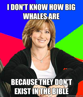 I don't know how big whales are because they don't exist in the bible  Sheltering Suburban Mom