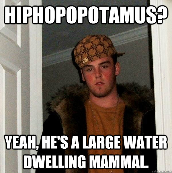 Hiphopopotamus? Yeah, he's a large water dwelling mammal.   Scumbag Steve