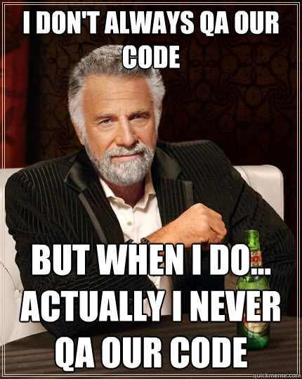 I don't always QA our code But when I do... actually I never QA our code  The Most Interesting Man In The World