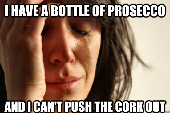 I have a bottle of prosecco and i can't push the cork out - I have a bottle of prosecco and i can't push the cork out  First World Problems