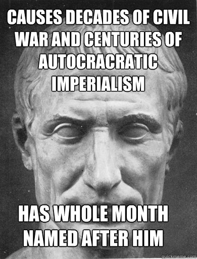 causes decades of civil war and centuries of autocracratic imperialism has whole month named after him  Julius Caesar on funny stuff