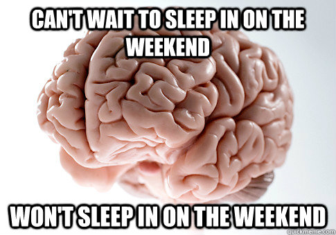 CAN'T WAIT TO SLEEP IN ON THE WEEKEND WON'T SLEEP IN ON THE WEEKEND  - CAN'T WAIT TO SLEEP IN ON THE WEEKEND WON'T SLEEP IN ON THE WEEKEND   Scumbag Brain